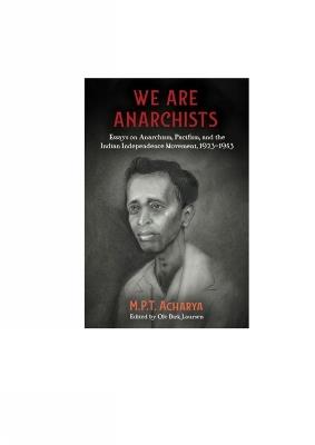 We Are Anarchists: Essays on Anarchism, Pacifism, and the Indian Independence Movement 1923 - 1953 - M.P.T Acharya - cover