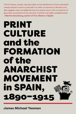 Print Culture and the Formation of the Anarchist Movement in Spain, 1890-1915 - James Michael Yeoman - cover