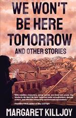 We Won't Be Here Tomorrow: And Other Stories