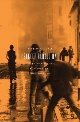 Street Rebellion: Resistance Beyond Violence and Nonviolence - Benjamin S. Case - cover