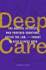 Deep Care: The Radical Activists Who Provided Abortions, Defied the Law and Fought to Keep Clinics Open