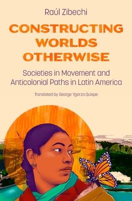 Constructing Worlds Otherwise: Societies in Movement and Anticolonial Paths in Latin America - Raul Zibechi - cover