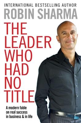 The Leader Who Had No Title: A Modern Fable on Real Success in Business and in Life - Robin Sharma - cover