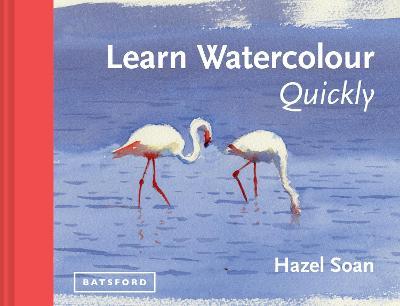 Learn Watercolour Quickly: Techniques and painting secrets for the absolute beginner - Hazel Soan - cover