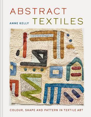 Abstract Textiles: Colour, shape and pattern in textile art - Anne Kelly - cover