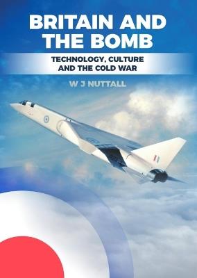 Britain and the Bomb: Technology, Culture and the Cold War - W J Nuttall - cover