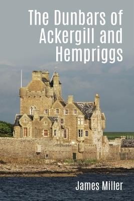 The Dunbars of Ackergill and Hempriggs: The story of a Caithness family based on the Dunbar family papers - James Miller - cover
