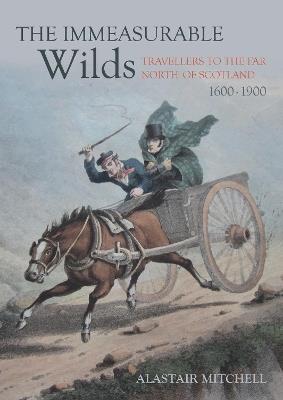The Immeasurable Wilds: Travellers to the Far North of Scotland, 1600-1900 - Alastair Mitchell - cover