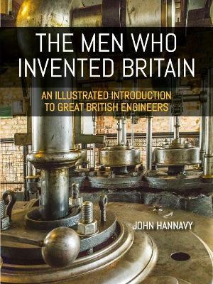 The Men who Invented Britain: An Illustrated Introduction to Great British Engineers - John Hannavy - cover