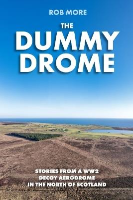 The Dummy Drome: Stories from a WW2 decoy aerodrome in the north of Scotland - Rob More - cover