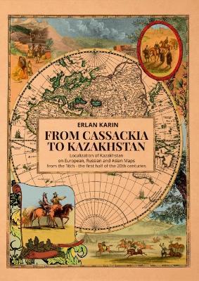 From Cassackia to Kazakhstan: Localization of Kazakhstan on European, Russian and Asian Maps from the 16th to the first half of the 20th centuries - Erlan Karin - cover