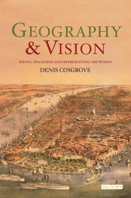 Geography and Vision: Seeing, Imagining and Representing the World - Denis Cosgrove - cover