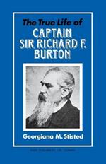 The True Life of Captain Sir Richard F. Burton: Written by His Niece Georgiana M. Sisted with the Authority and Approval of the Burton Family