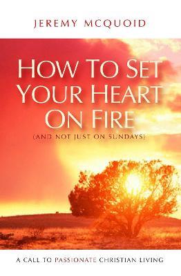 How to Set your Heart on Fire: A Call to Passionate Christian Living - Jeremy McQuoid - cover
