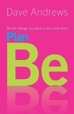 Plan Be: Be the Change you Want to See in the World - Dave Andrews - cover
