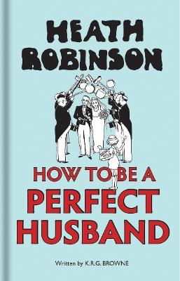 Heath Robinson: How to be a Perfect Husband - W. Heath Robinson,K R G Brown - cover