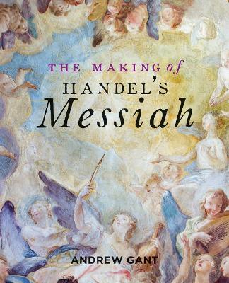 Making of Handel's Messiah, The - Andrew Gant - cover