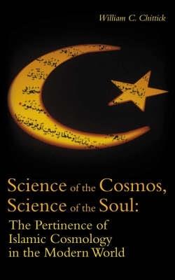 Science of the Cosmos, Science of the Soul: The Pertinence of Islamic Cosmology in the Modern World - William C. Chittick - cover