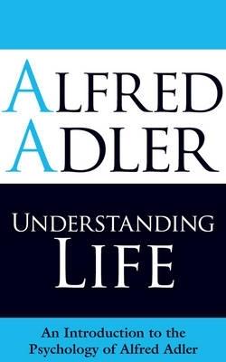 Understanding Life: An Introduction to the Psychology of Alfred Adler - Alfred Adler - cover