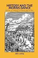 History and the Morris Dance: A Look at Morris Dancing from Its Earliest Days Until 1850 - John Cutting - cover