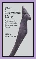 The Germanic Hero: Politics and Pragmatism in Early Medieval Poetry - Brian Murdoch - cover