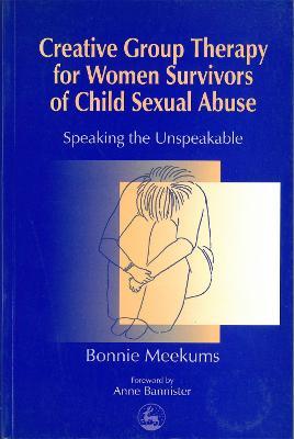 Creative Group Therapy for Women Survivors of Child Sexual Abuse: Speaking the Unspeakable - Bonnie Meekums - cover