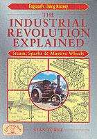 The Industrial Revolution Explained: Steam, Sparks and Massive Wheels - An Illustrated Guide to the Technology that Changed Britain Forever