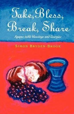 Take, Bless, Break, Share: Agapes, Table Blessings and Other Small Group Liturgies - Simon Bryden-Brook - cover