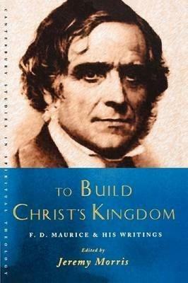 To Build Christ's Kingdom: An F.D.Maurice Reader - Jeremy Morris - cover