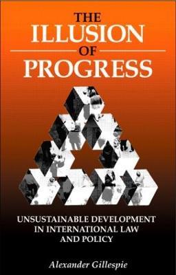 The Illusion of Progress: Unsustainable Development in International Law and Policy - Alexander Gillespie - cover