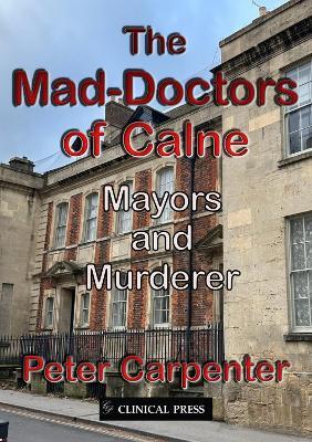 The Mad-Doctors of Calne: Mayors and Murderer - Peter Carpenter - cover