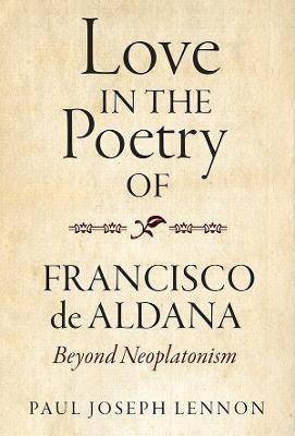 Love in the Poetry of Francisco de Aldana: Beyond Neoplatonism - Paul Joseph Lennon - cover