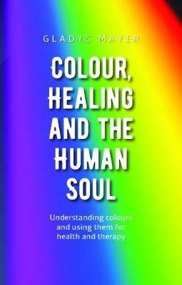 Colour, Healing and the Human Soul: Understanding colours and using them for health and therapy - Gladys Mayer - cover