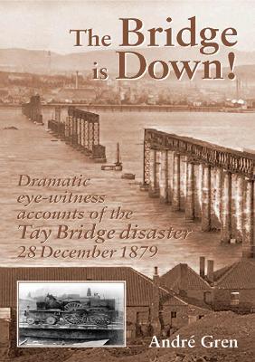 The Bridge is Down!: Dramatic Eye-Witness Accounts of the Tay Bridge Disaster 28 December 1879 - Andre Gren - cover