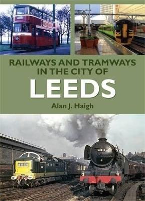 Railways and Tramways in the City of Leeds - Alan J. Haigh - cover