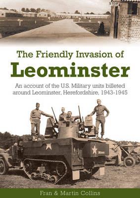 The Friendly Invasion of Leominster: An Account of the US Military Units Billeted Around Leominster, Herefordshire, 1943-1945 - Frances Collins,Martin Collins - cover