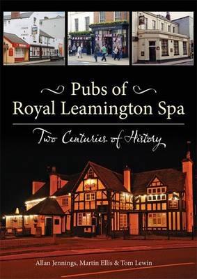 Pubs of Royal Leamington Spa - Two Centuries of History - Allan Jennings,Martin Ellis,Tom Lewin - cover