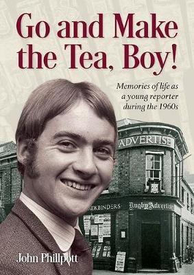 Go and Make the Tea, Boy!: Memories of life as a young reporter during the 1960s - John Phillpott - cover