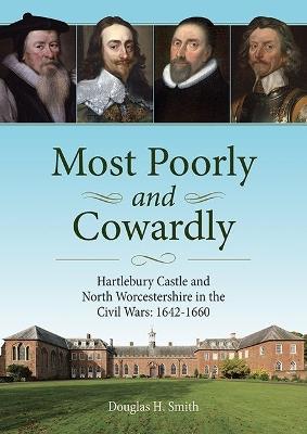 Most Poorly and Cowardly: Hartlebury Castle and North Worcestershire in the Civil Wars: 1642-1660 - Douglas H. Smith - cover