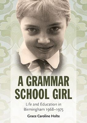 A Grammar School Girl: Life and Education in Birmingham 1968-1975 - Grace Caroline Holte - cover