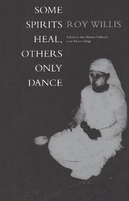 Some Spirits Heal, Others Only Dance: A Journey into Human Selfhood in an African Village - Roy Willis - cover