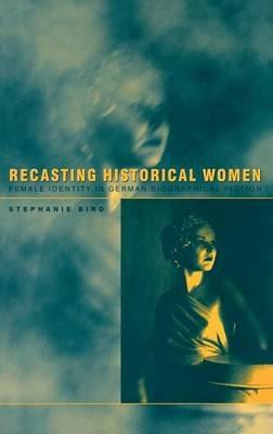 Recasting Historical Women: Female Identity in German Biographical Fiction - Stephanie Bird - cover