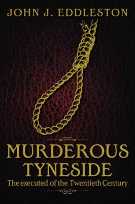 Murderous Tyneside: The Executed of the Twentieth Century - John J. Eddleston - cover