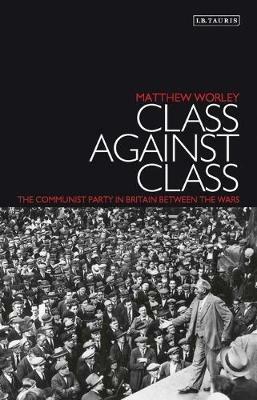 Class Against Class: The Communist Party in Britain Between the Wars - Matthew Worley - cover
