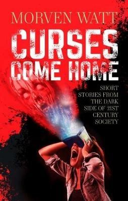 Curses Come Home: SHORT STORIES FROM THE DARK SIDE OF 21ST CENTURY SOCIETY - Morven Watt - cover