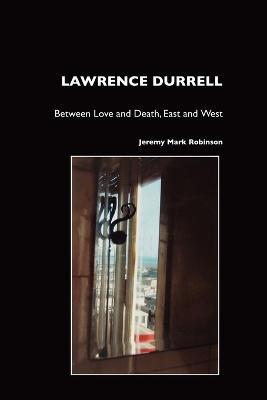Lawrence Durrell: Between Love and Death, East and West, Sex and Metaphysics - Jeremy Mark Robinson - cover