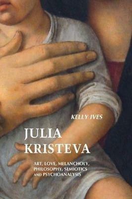 Julia Kristeva: Art, Love, Melancholy, Philosophy, Semiotics and Psychoanalysis - Kelly Ives - cover