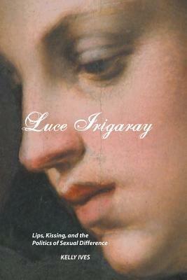 Luce Irigaray: Lips, Kissing and the Politics of Sexual Difference - Kelly Ives - cover