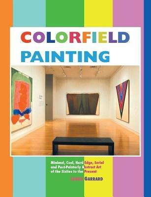 Colorfield Painting: Minimal, Cool, Hard Edge, Serial and Post-painterly Abstract Art of the Sixties to the Present - Laura Garrard - cover