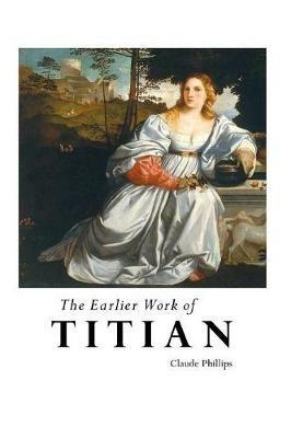 The Earlier Work of Titian - Claude Phillips - cover